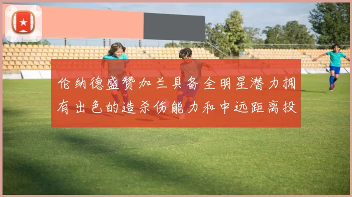 伦纳德盛赞加兰具备全明星潜力拥有出色的造杀伤能力和中远距离投篮技巧