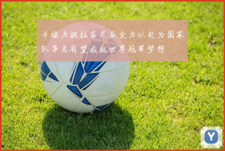 卡福力挺拉菲尼亚全力以赴为国家队争光有望成就世界冠军梦想