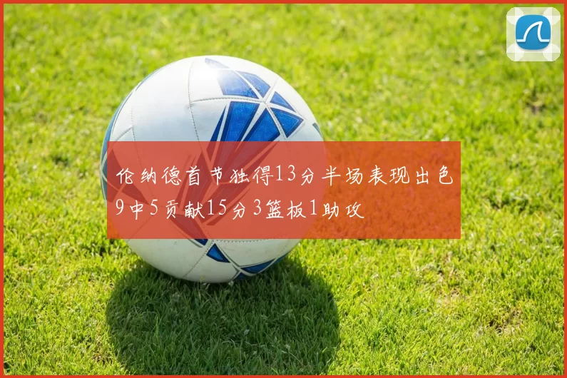 伦纳德首节独得13分半场表现出色9中5贡献15分3篮板1助攻