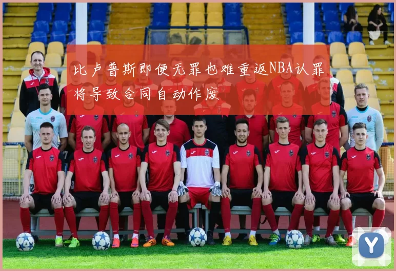 比卢普斯即便无罪也难重返NBA认罪将导致合同自动作废