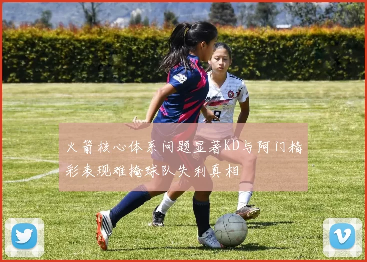 火箭核心体系问题显著KD与阿门精彩表现难掩球队失利真相