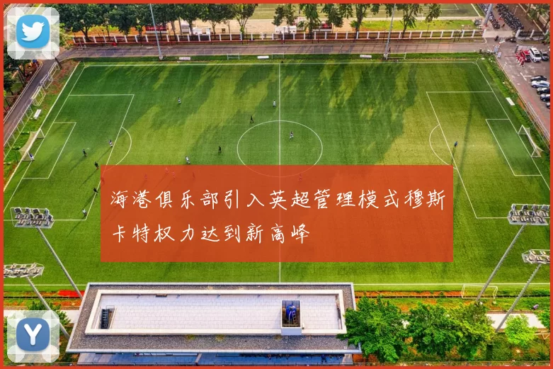 海港俱乐部引入英超管理模式穆斯卡特权力达到新高峰