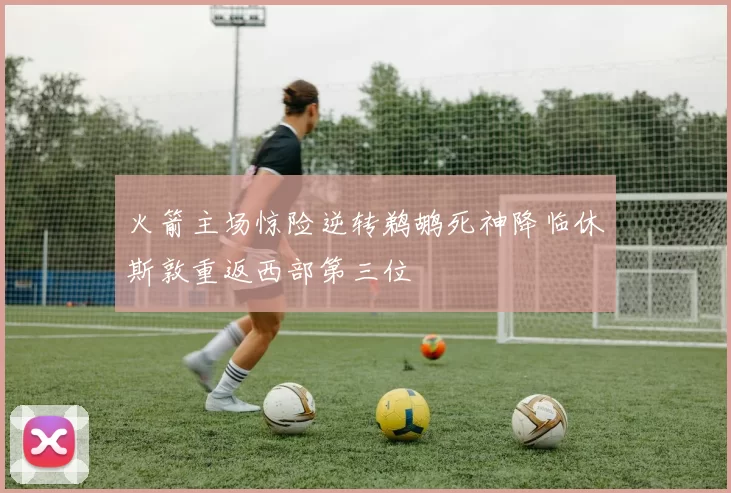 火箭主场惊险逆转鹈鹕死神降临休斯敦重返西部第三位