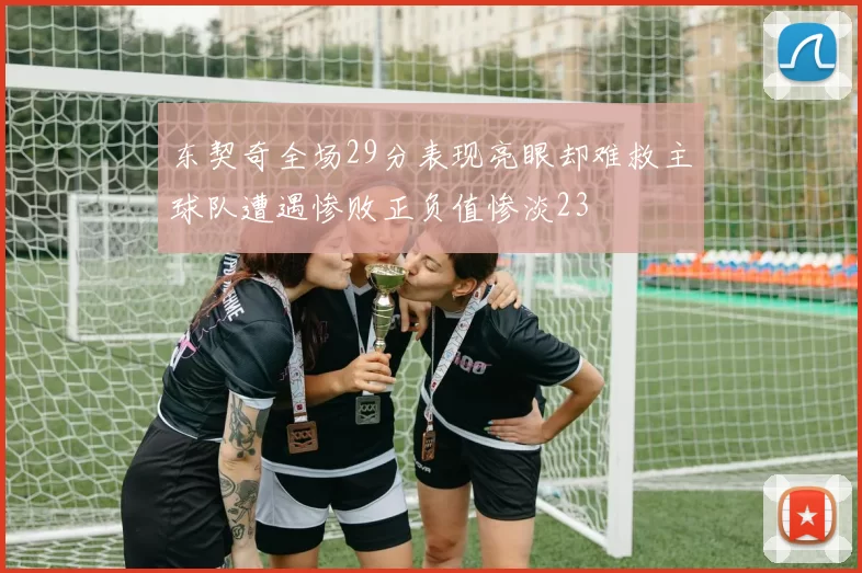 东契奇全场29分表现亮眼却难救主球队遭遇惨败正负值惨淡23
