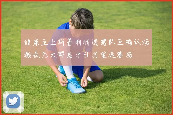 健康至上斯普利特透露队医确认杨瀚森无大碍后才让其重返赛场