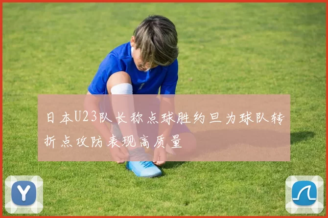 日本U23队长称点球胜约旦为球队转折点攻防表现高质量