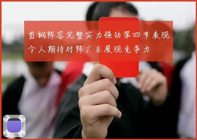 首钢阵容完整实力强劲第四节表现令人期待对阵广东展现竞争力