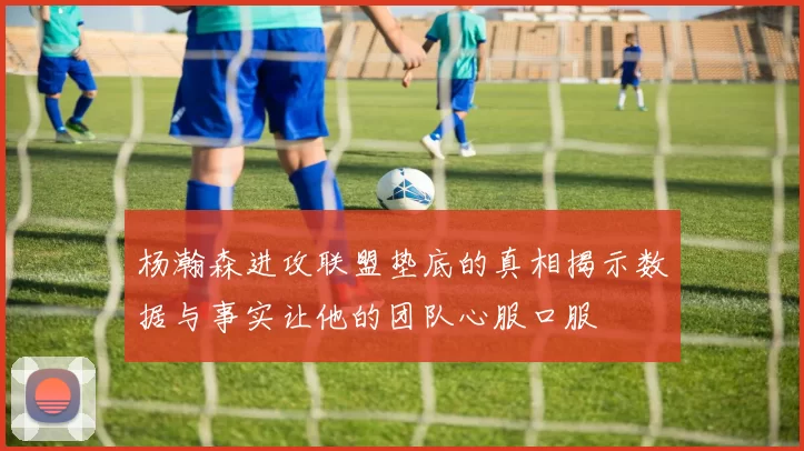 杨瀚森进攻联盟垫底的真相揭示数据与事实让他的团队心服口服