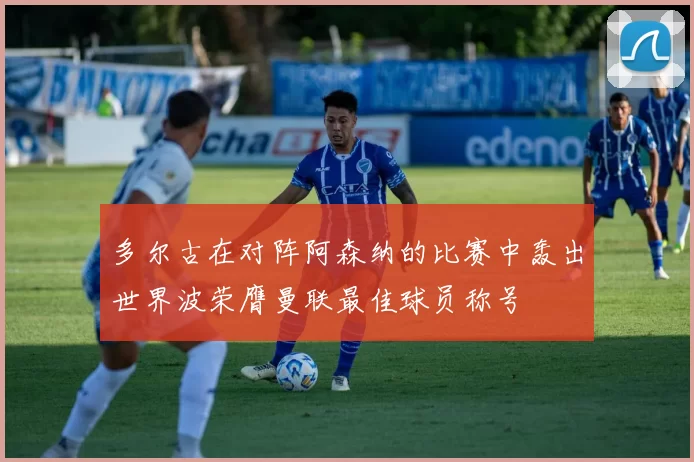 多尔古在对阵阿森纳的比赛中轰出世界波荣膺曼联最佳球员称号