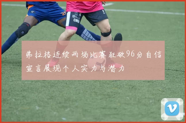 弗拉格连续两场比赛狂砍96分自信宣言展现个人实力与潜力